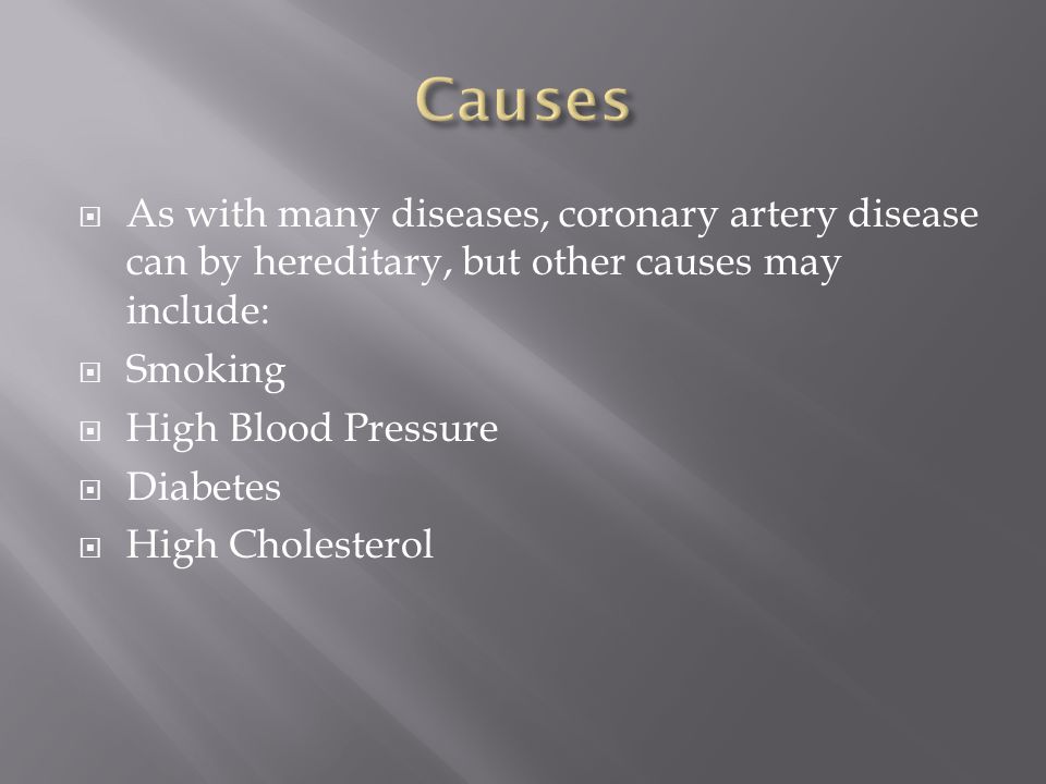  As with many diseases, coronary artery disease can by hereditary, but other causes may include:  Smoking  High Blood Pressure  Diabetes  High Cholesterol