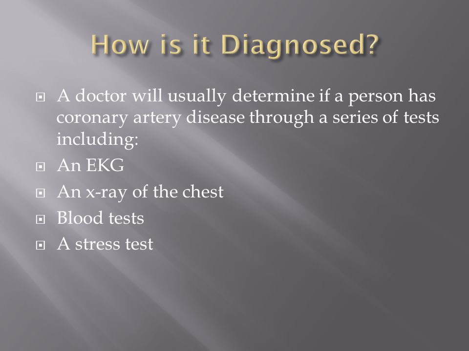  A doctor will usually determine if a person has coronary artery disease through a series of tests including:  An EKG  An x-ray of the chest  Blood tests  A stress test