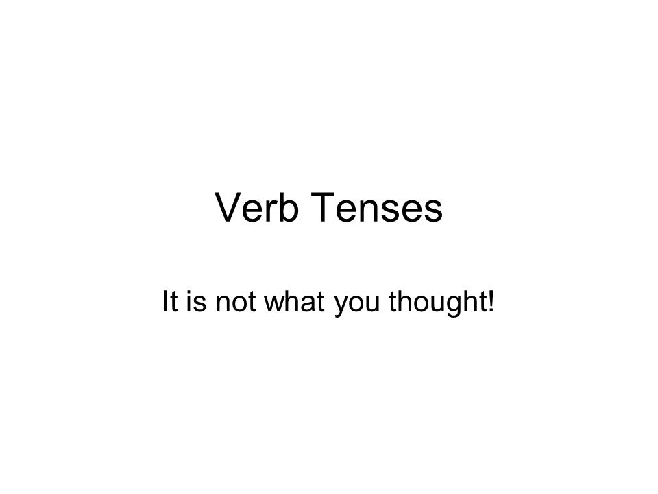 Verb Tenses It is not what you thought!