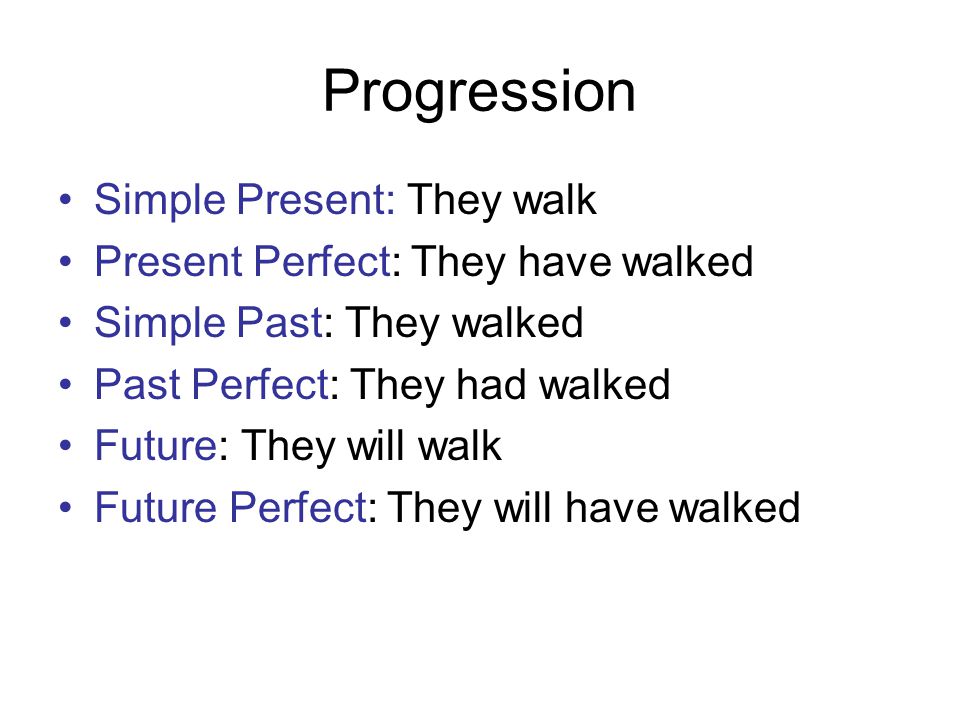Progression Simple Present: They walk Present Perfect: They have walked Simple Past: They walked Past Perfect: They had walked Future: They will walk Future Perfect: They will have walked