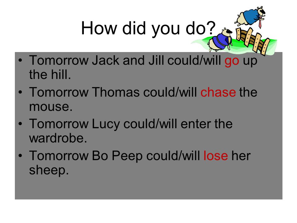 How did you do. Tomorrow Jack and Jill could/will go up the hill.