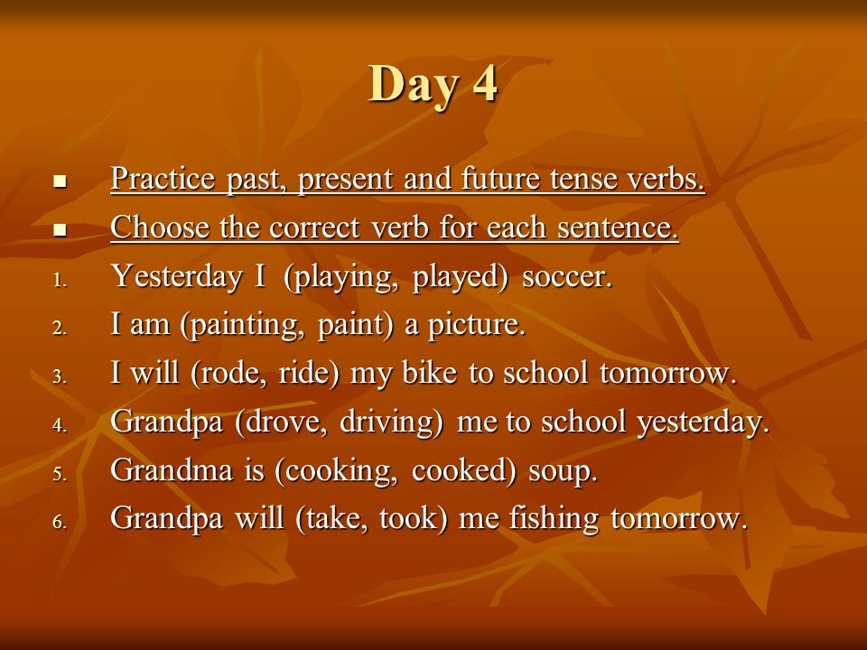 Day 4 Practice past, present and future tense verbs.