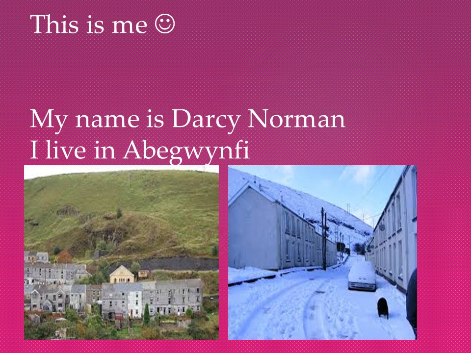 This is me My name is Darcy Norman I live in Abegwynfi
