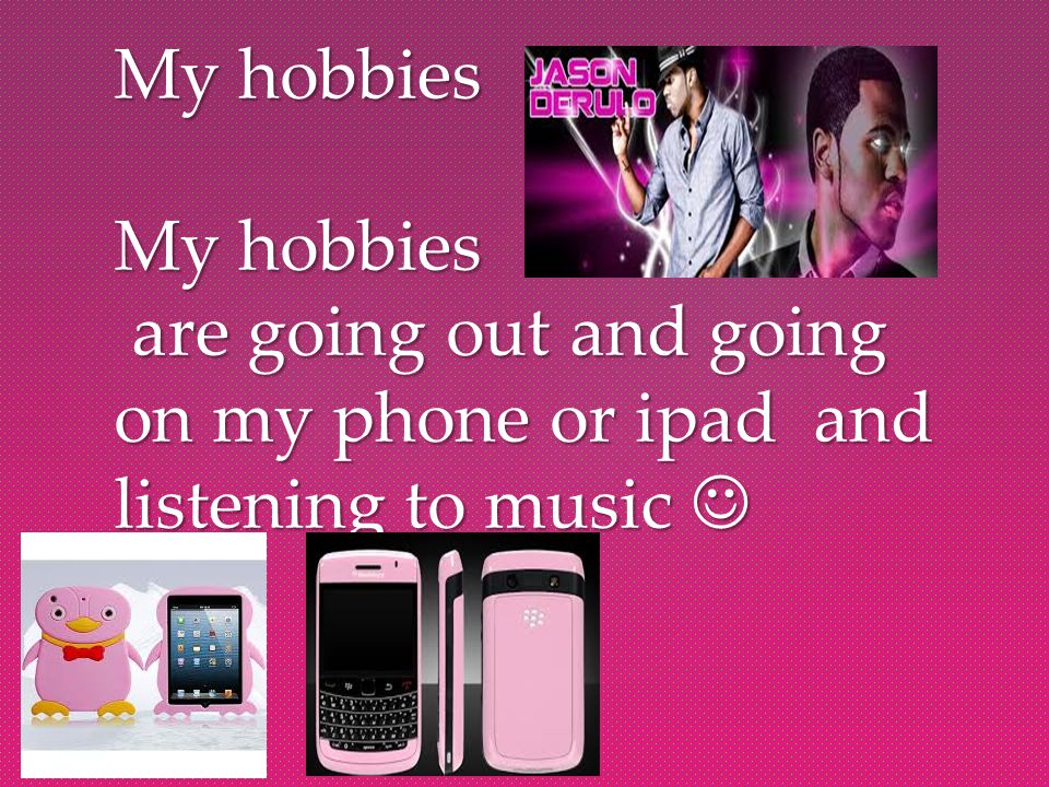 My hobbies My hobbies are going out and going on my phone or ipad and listening to music My hobbies My hobbies are going out and going on my phone or ipad and listening to music