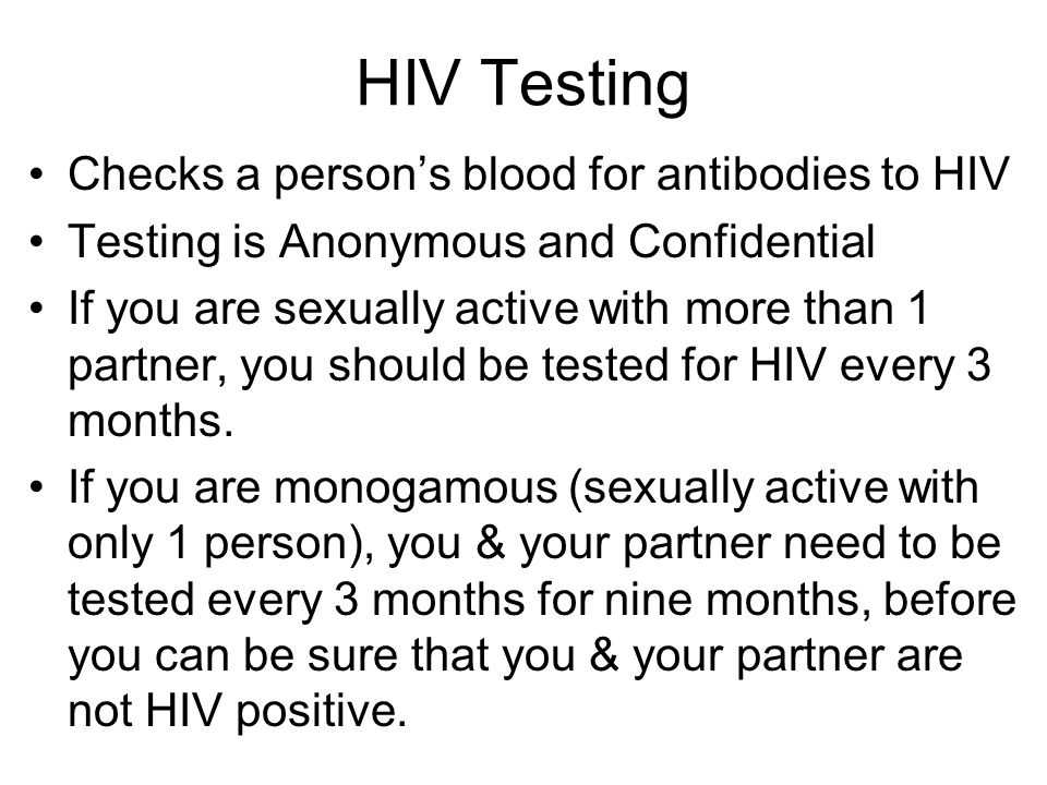HIV Testing Checks a person’s blood for antibodies to HIV Testing is Anonymous and Confidential If you are sexually active with more than 1 partner, you should be tested for HIV every 3 months.