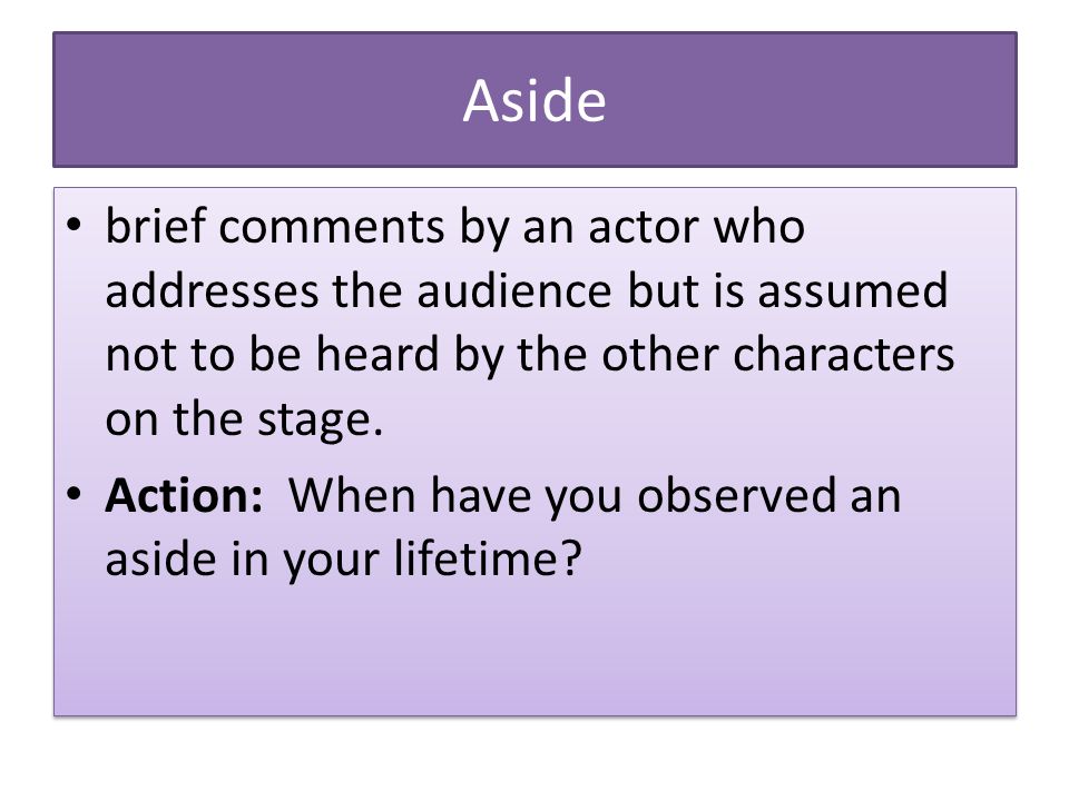 Aside brief comments by an actor who addresses the audience but is assumed not to be heard by the other characters on the stage.