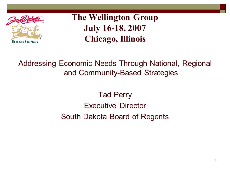 1 The Wellington Group July 16-18, 2007 Chicago, Illinois Addressing Economic Needs Through National, Regional and Community-Based Strategies Tad Perry Executive Director South Dakota Board of Regents