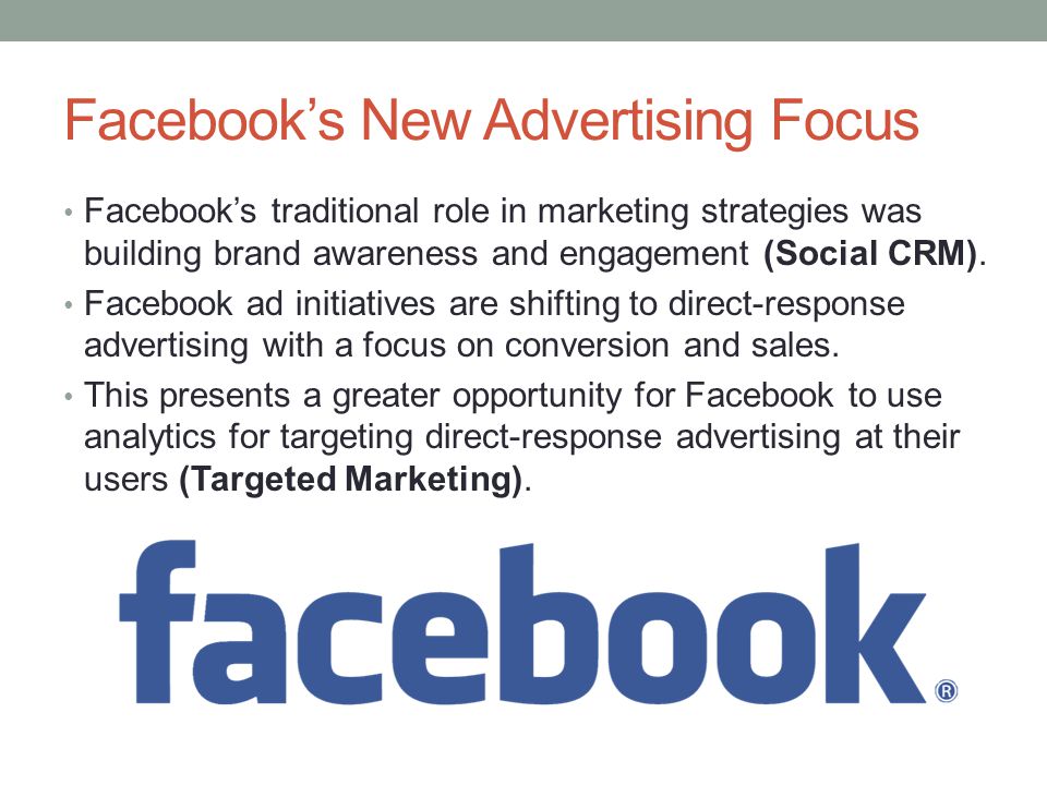 Facebook’s New Advertising Focus Facebook’s traditional role in marketing strategies was building brand awareness and engagement (Social CRM).