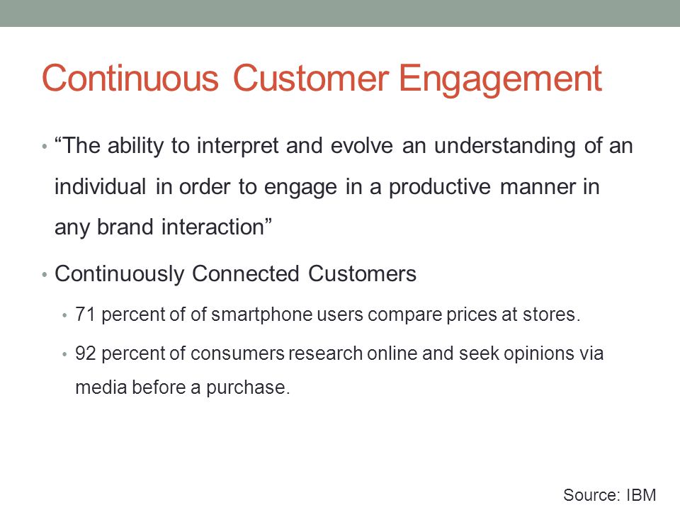 Continuous Customer Engagement The ability to interpret and evolve an understanding of an individual in order to engage in a productive manner in any brand interaction Continuously Connected Customers 71 percent of of smartphone users compare prices at stores.