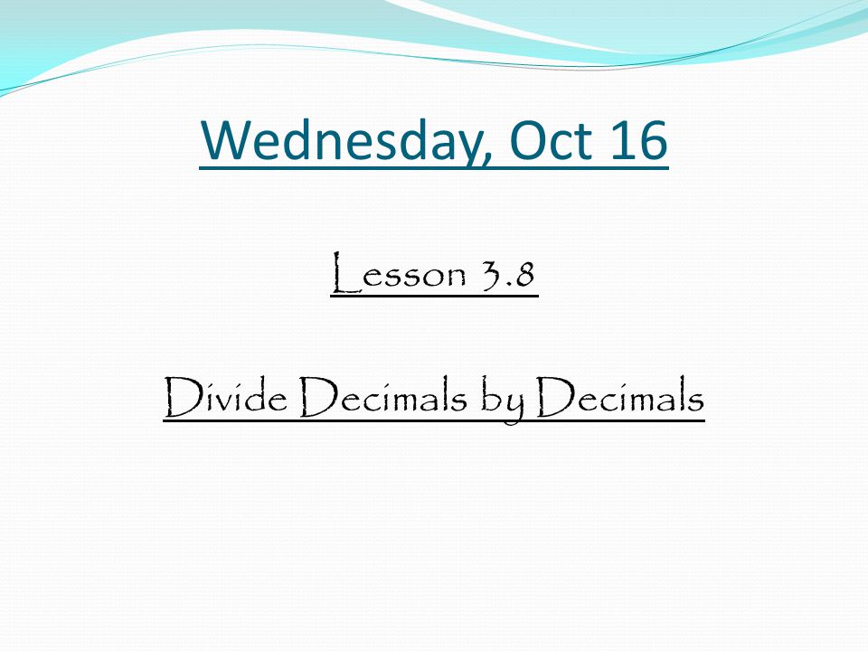 Wednesday, Oct 16 Lesson 3.8 Divide Decimals by Decimals
