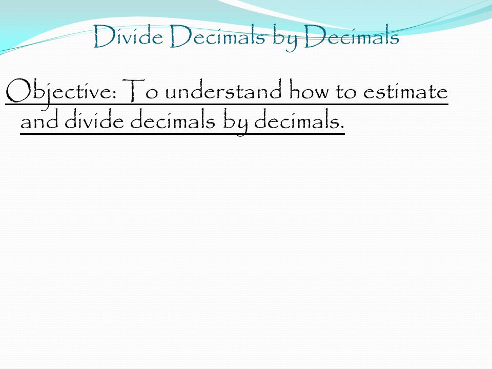 Objective: To understand how to estimate and divide decimals by decimals.