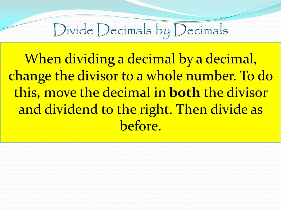 Divide Decimals by Decimals When dividing a decimal by a decimal, change the divisor to a whole number.