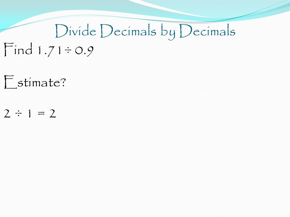 Divide Decimals by Decimals Find 1.71÷ 0.9 Estimate 2 ÷ 1 = 2