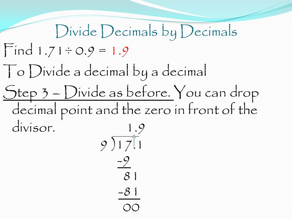 Divide Decimals by Decimals Find 1.71÷ 0.9 = 1.9 To Divide a decimal by a decimal Step 3 – Divide as before.