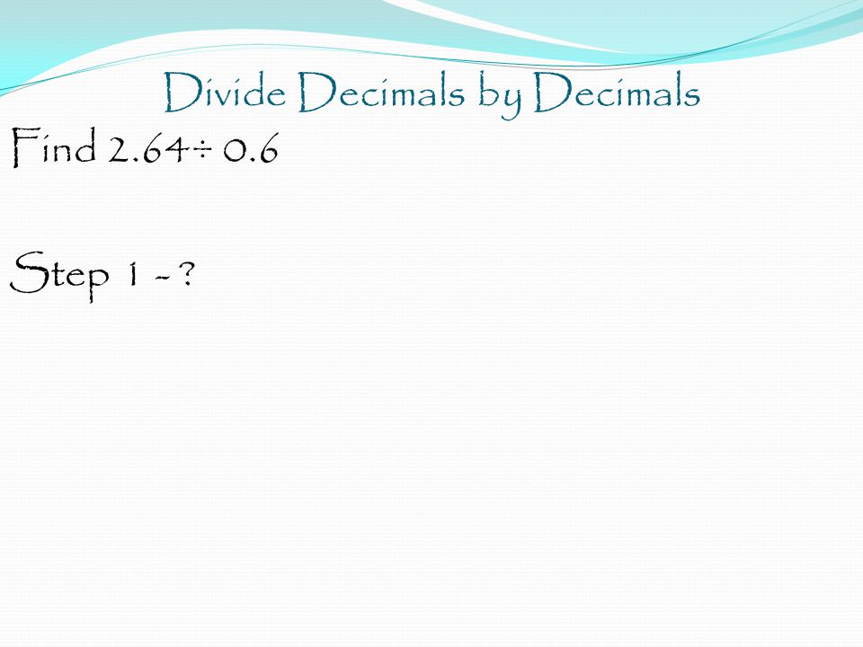 Divide Decimals by Decimals Find 2.64÷ 0.6 Step 1 -