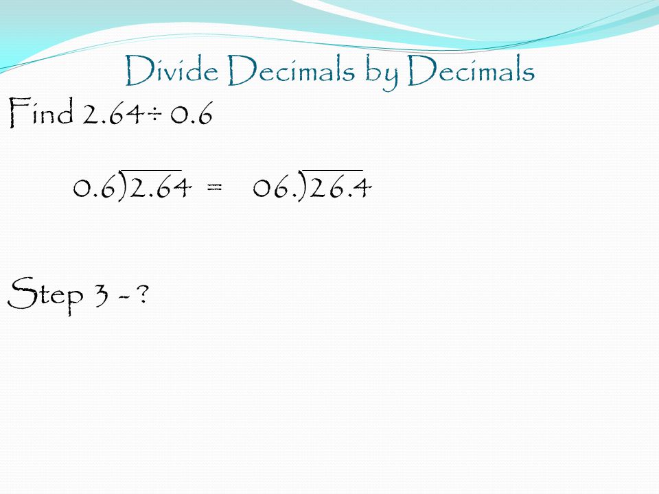 Divide Decimals by Decimals Find 2.64÷ )2.64 = 06.)26.4 Step 3 -