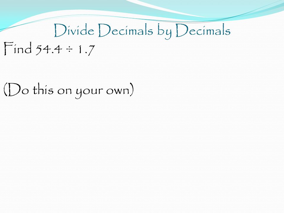 Divide Decimals by Decimals Find 54.4 ÷ 1.7 (Do this on your own)