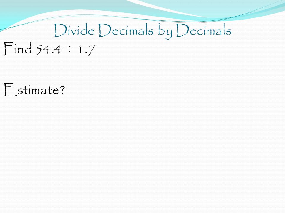 Divide Decimals by Decimals Find 54.4 ÷ 1.7 Estimate