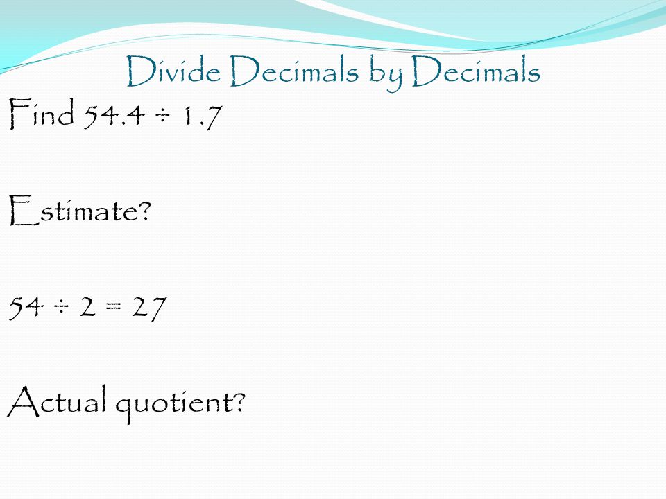 Divide Decimals by Decimals Find 54.4 ÷ 1.7 Estimate 54 ÷ 2 = 27 Actual quotient