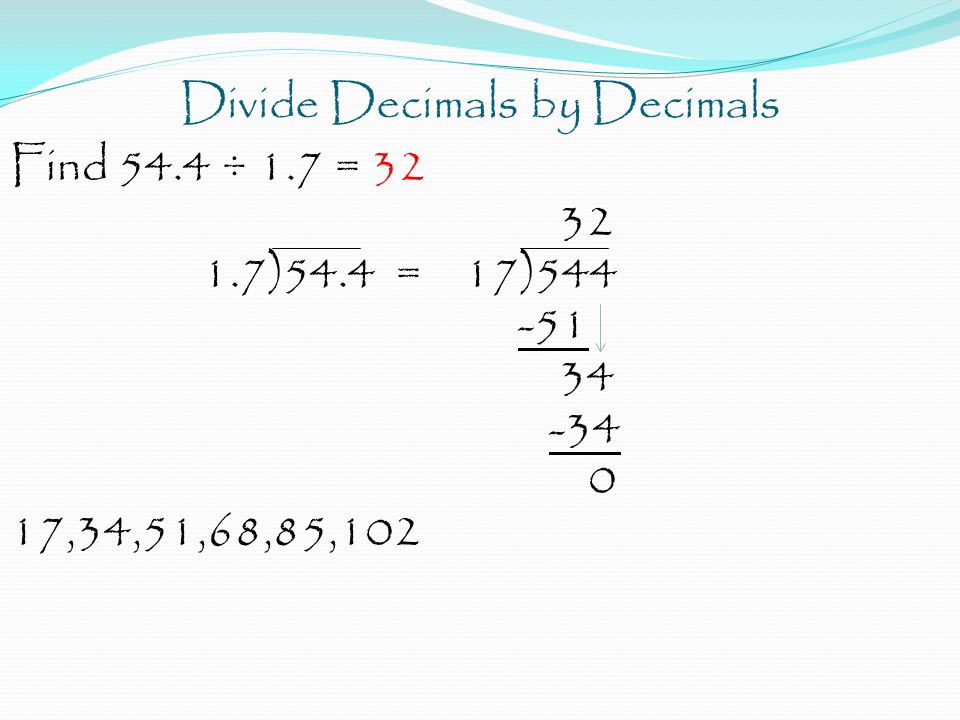 Divide Decimals by Decimals Find 54.4 ÷ 1.7 = )54.4 = 17) ,34,51,68,85,102