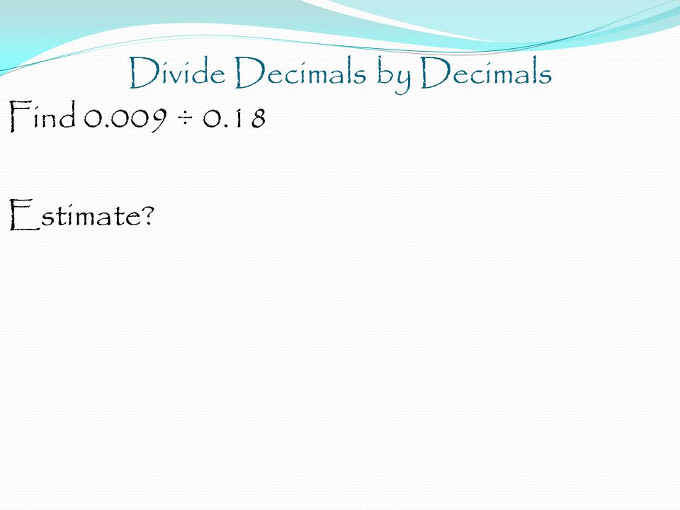 Divide Decimals by Decimals Find ÷ 0.18 Estimate