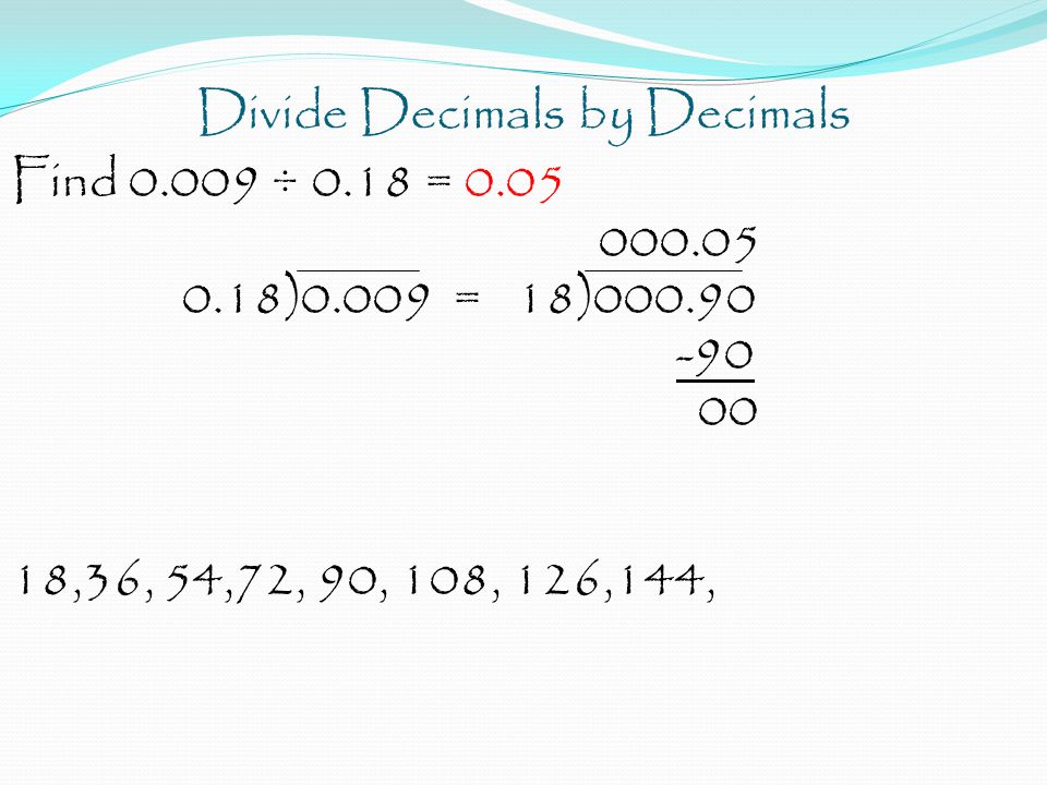 Divide Decimals by Decimals Find ÷ 0.18 = )0.009 = 18) ,36, 54,72, 90, 108, 126,144,
