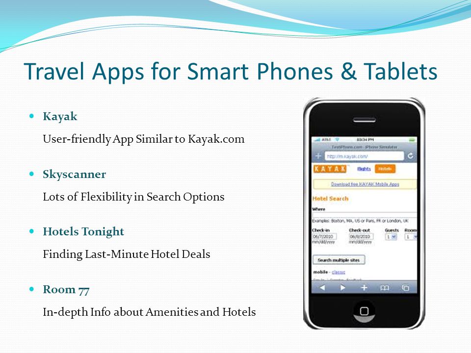 Travel Apps for Smart Phones & Tablets Kayak User-friendly App Similar to Kayak.com Skyscanner Lots of Flexibility in Search Options Hotels Tonight Finding Last-Minute Hotel Deals Room 77 In-depth Info about Amenities and Hotels