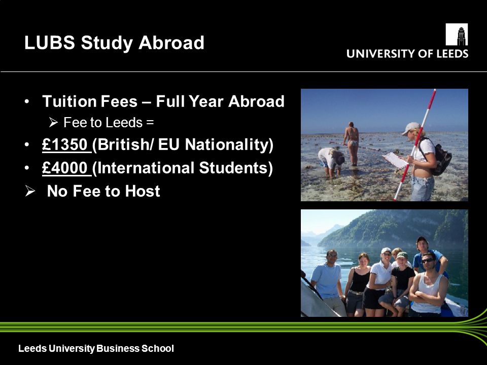 Leeds University Business School LUBS Study Abroad Tuition Fees – Full Year Abroad  Fee to Leeds = £1350 (British/ EU Nationality) £4000 (International Students)  No Fee to Host