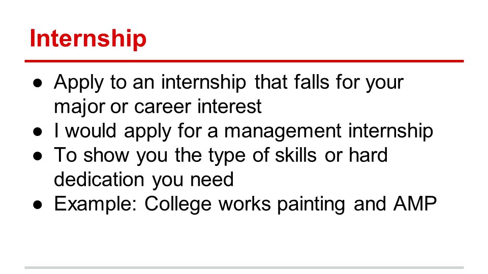 Internship ●Apply to an internship that falls for your major or career interest ●I would apply for a management internship ●To show you the type of skills or hard dedication you need ●Example: College works painting and AMP
