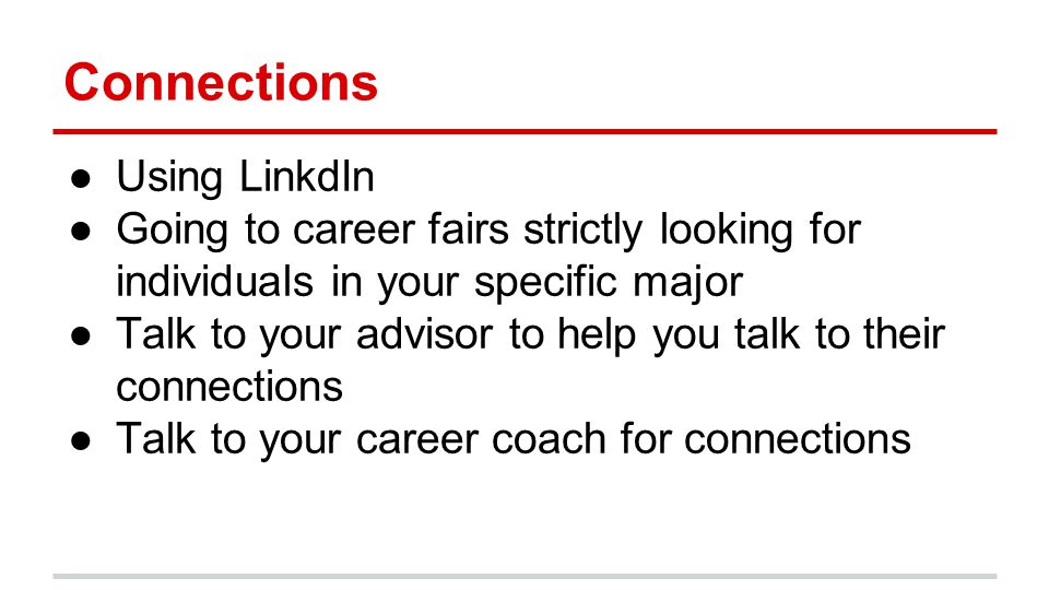 Connections ●Using LinkdIn ●Going to career fairs strictly looking for individuals in your specific major ●Talk to your advisor to help you talk to their connections ●Talk to your career coach for connections