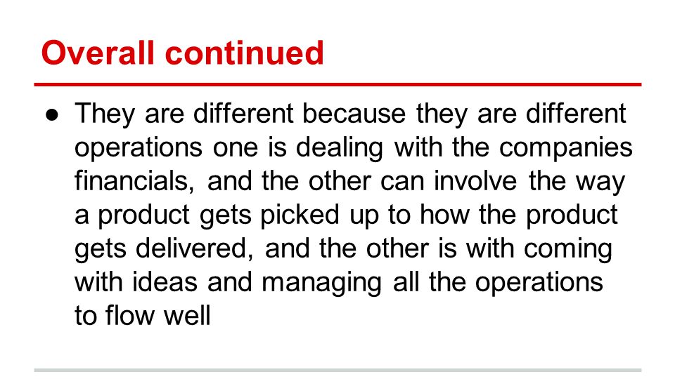 Overall continued ●They are different because they are different operations one is dealing with the companies financials, and the other can involve the way a product gets picked up to how the product gets delivered, and the other is with coming with ideas and managing all the operations to flow well