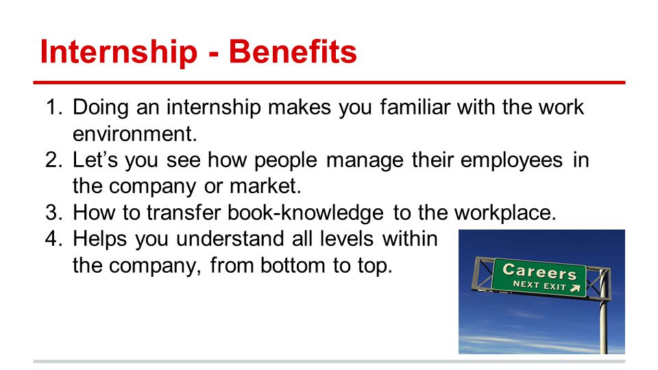 Internship - Benefits 1.Doing an internship makes you familiar with the work environment.