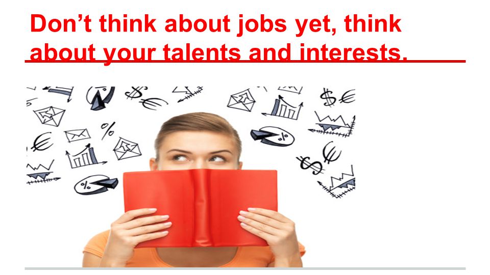 Don’t think about jobs yet, think about your talents and interests.