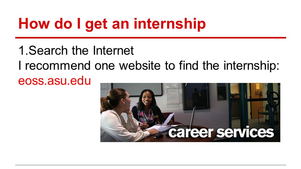 How do I get an internship 1.Search the Internet I recommend one website to find the internship: eoss.asu.edu