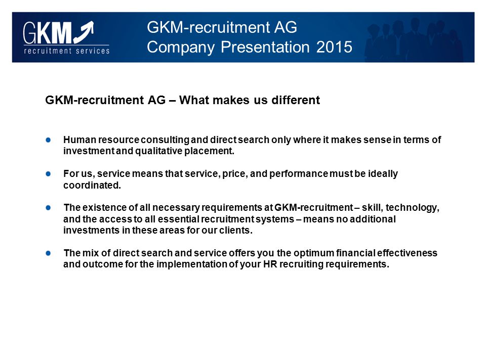 GKM-recruitment AG Company Presentation 2015 GKM-recruitment AG – What makes us different Human resource consulting and direct search only where it makes sense in terms of investment and qualitative placement.