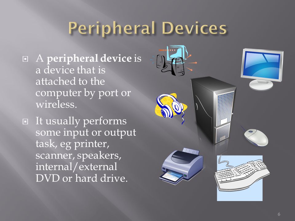  A peripheral device is a device that is attached to the computer by port or wireless.