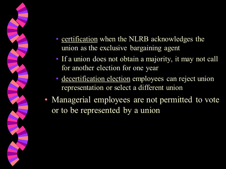 certification when the NLRB acknowledges the union as the exclusive bargaining agent If a union does not obtain a majority, it may not call for another election for one year decertification election employees can reject union representation or select a different union Managerial employees are not permitted to vote or to be represented by a union