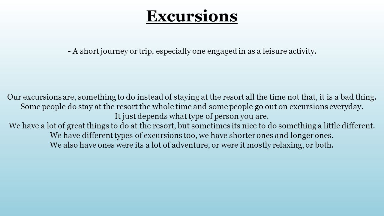 Excursions - A short journey or trip, especially one engaged in as a leisure activity.