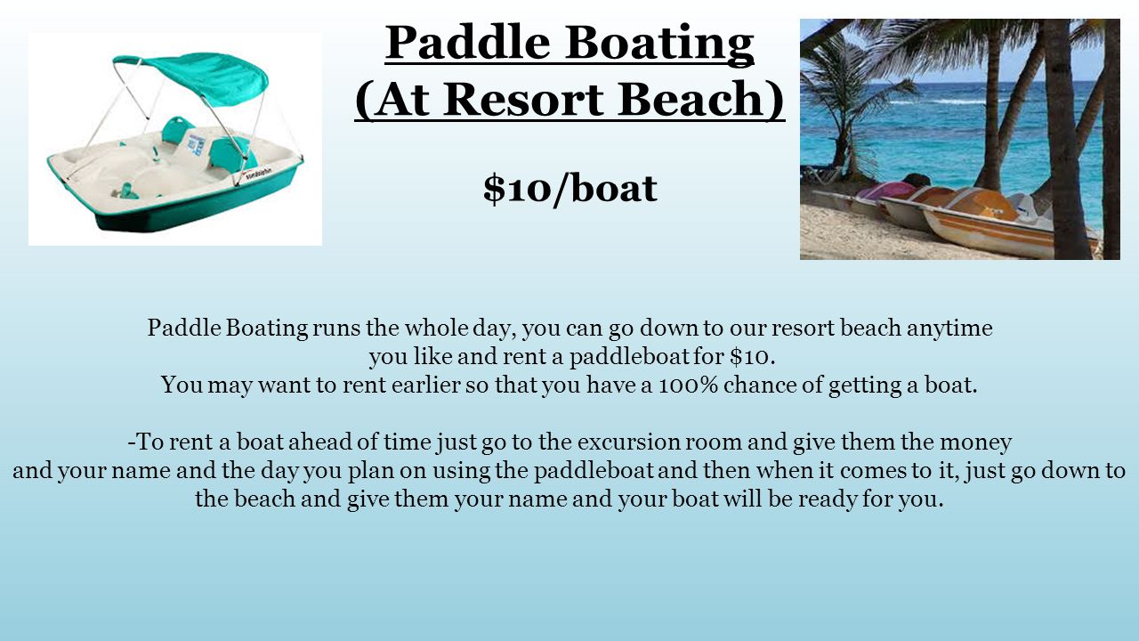 Paddle Boating (At Resort Beach) $10/boat Paddle Boating runs the whole day, you can go down to our resort beach anytime you like and rent a paddleboat for $10.