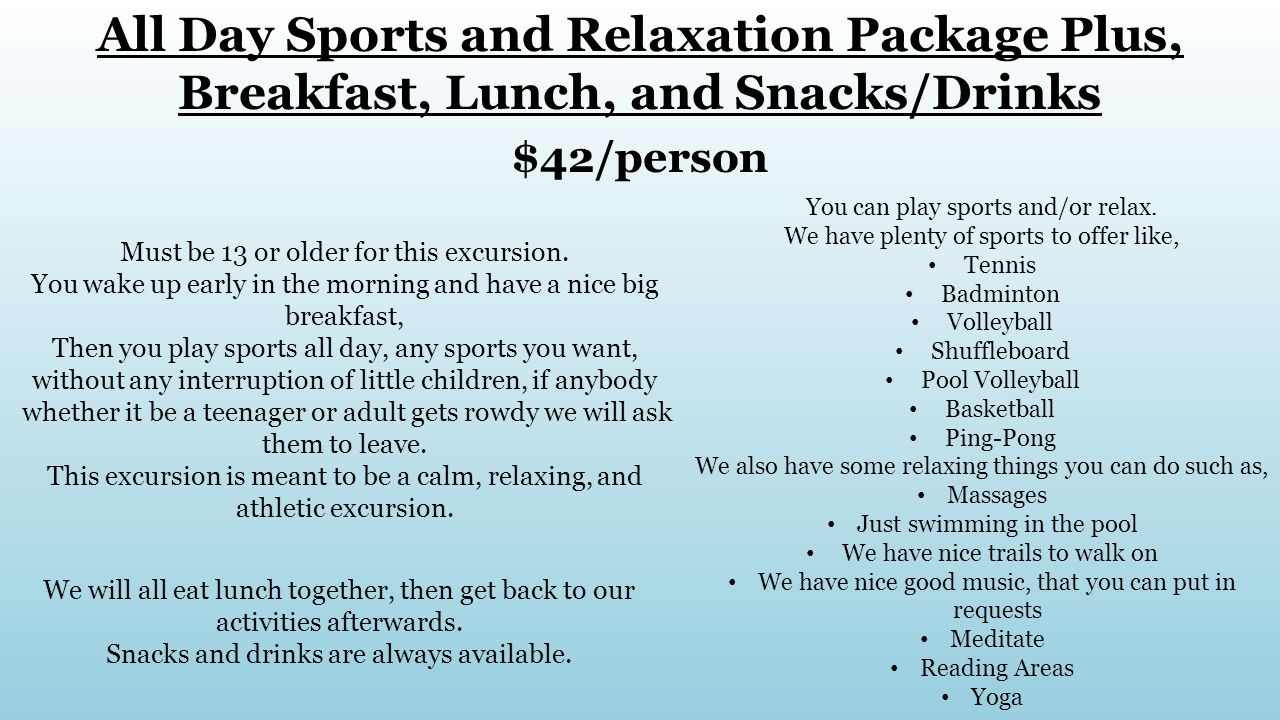 All Day Sports and Relaxation Package Plus, Breakfast, Lunch, and Snacks/Drinks $42/person Must be 13 or older for this excursion.