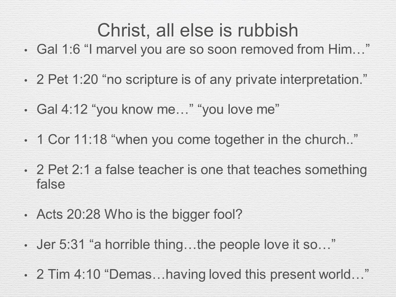 Christ, all else is rubbish Gal 1:6 I marvel you are so soon removed from Him… 2 Pet 1:20 no scripture is of any private interpretation. Gal 4:12 you know me… you love me 1 Cor 11:18 when you come together in the church.. 2 Pet 2:1 a false teacher is one that teaches something false Acts 20:28 Who is the bigger fool.