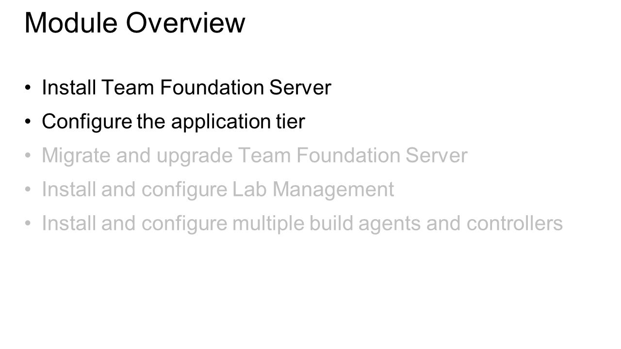 Install Team Foundation Server Configure the application tier Migrate and upgrade Team Foundation Server Install and configure Lab Management Install and configure multiple build agents and controllers Module Overview