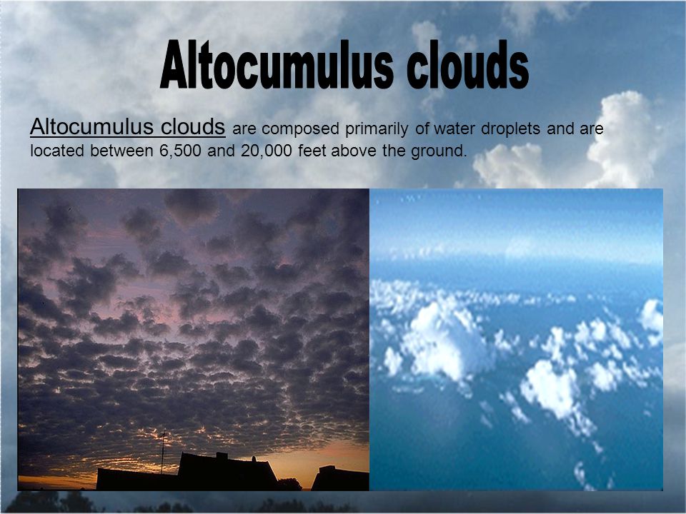 Altocumulus clouds are composed primarily of water droplets and are located between 6,500 and 20,000 feet above the ground.