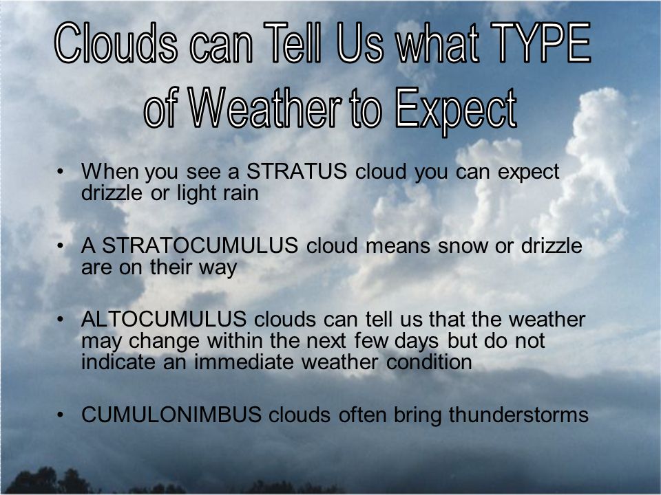 When you see a STRATUS cloud you can expect drizzle or light rain A STRATOCUMULUS cloud means snow or drizzle are on their way ALTOCUMULUS clouds can tell us that the weather may change within the next few days but do not indicate an immediate weather condition CUMULONIMBUS clouds often bring thunderstorms