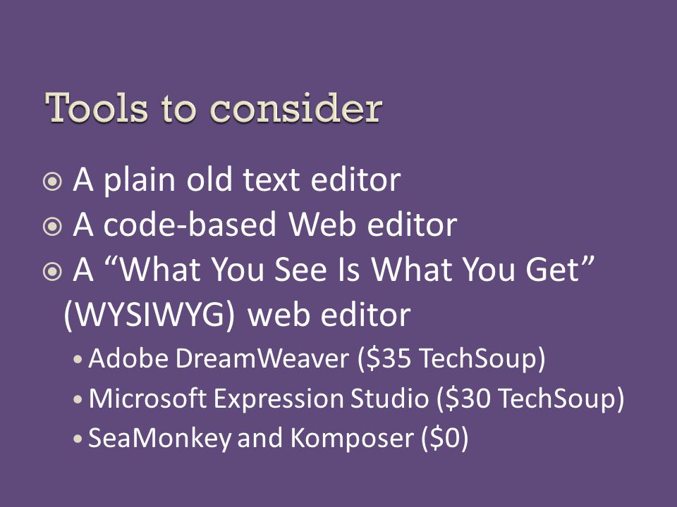  A plain old text editor  A code-based Web editor  A What You See Is What You Get (WYSIWYG) web editor Adobe DreamWeaver ($35 TechSoup) Microsoft Expression Studio ($30 TechSoup) SeaMonkey and Komposer ($0)