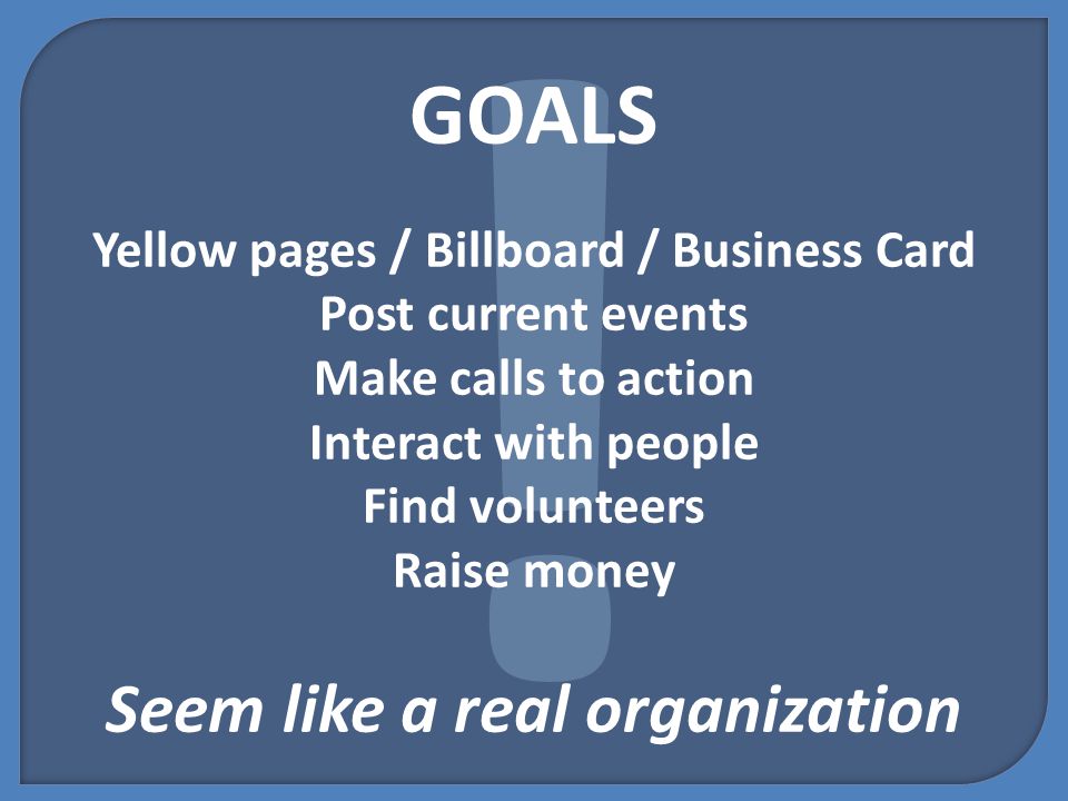 ! GOALS Yellow pages / Billboard / Business Card Post current events Make calls to action Interact with people Find volunteers Raise money Seem like a real organization