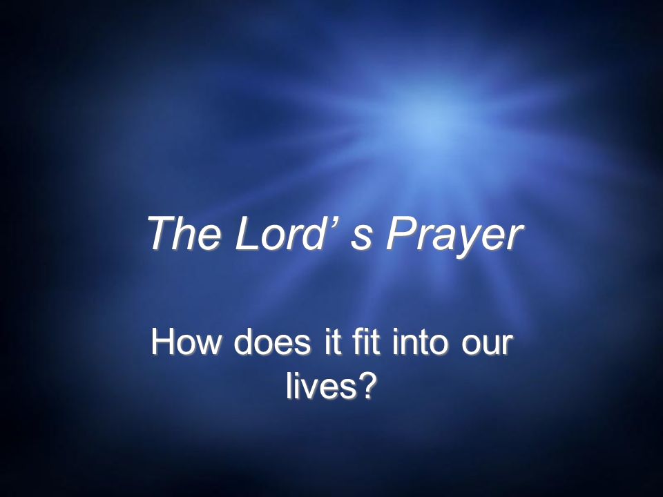 The Lord’ s Prayer How does it fit into our lives