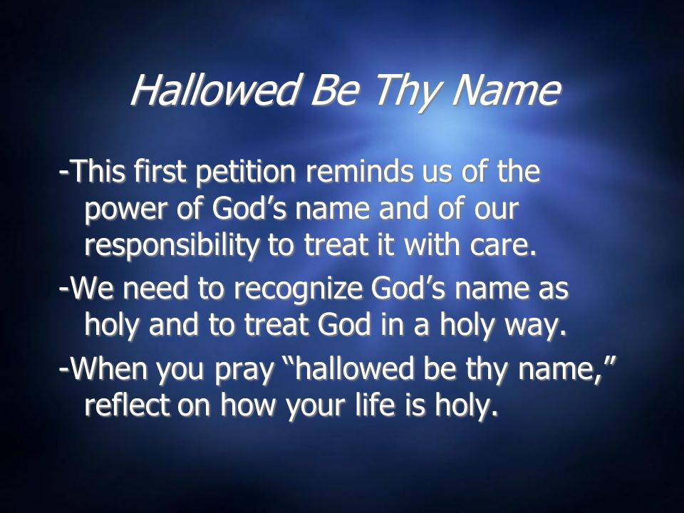 Hallowed Be Thy Name -This first petition reminds us of the power of God’s name and of our responsibility to treat it with care.