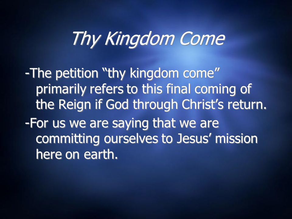 Thy Kingdom Come -The petition thy kingdom come primarily refers to this final coming of the Reign if God through Christ’s return.