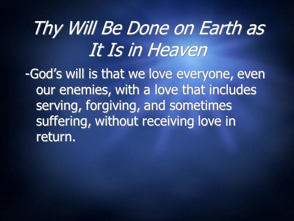 Thy Will Be Done on Earth as It Is in Heaven -God’s will is that we love everyone, even our enemies, with a love that includes serving, forgiving, and sometimes suffering, without receiving love in return.